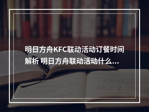 明日方舟KFC联动活动订餐时间解析 明日方舟联动活动什么时候订餐