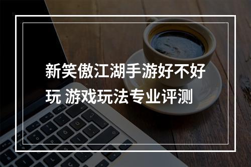 新笑傲江湖手游好不好玩 游戏玩法专业评测