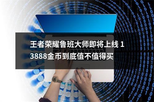 王者荣耀鲁班大师即将上线 13888金币到底值不值得买