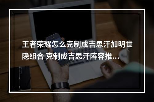 王者荣耀怎么克制成吉思汗加明世隐组合 克制成吉思汗阵容推荐