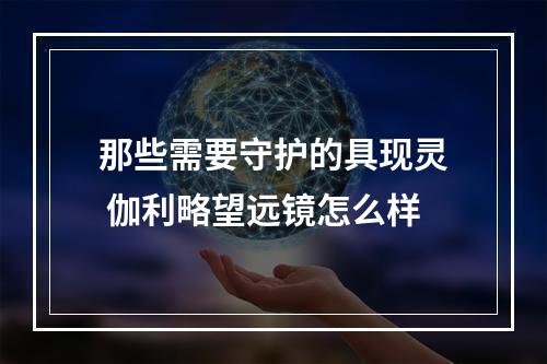 那些需要守护的具现灵 伽利略望远镜怎么样