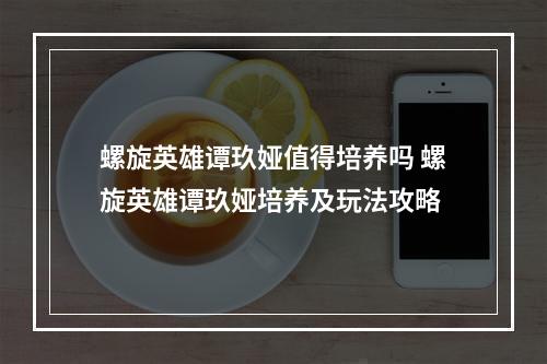 螺旋英雄谭玖娅值得培养吗 螺旋英雄谭玖娅培养及玩法攻略