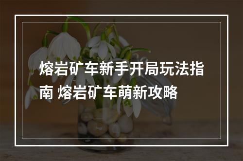 熔岩矿车新手开局玩法指南 熔岩矿车萌新攻略