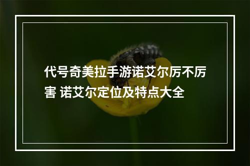 代号奇美拉手游诺艾尔厉不厉害 诺艾尔定位及特点大全