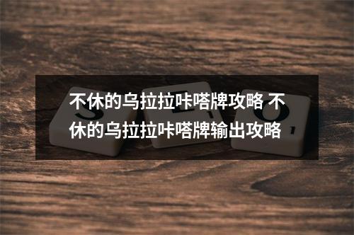 不休的乌拉拉咔嗒牌攻略 不休的乌拉拉咔嗒牌输出攻略