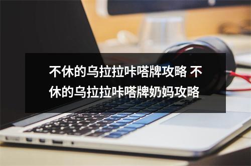 不休的乌拉拉咔嗒牌攻略 不休的乌拉拉咔嗒牌奶妈攻略