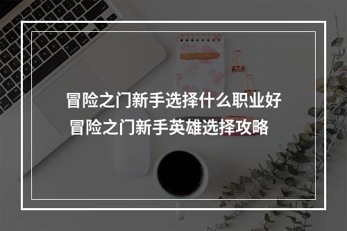 冒险之门新手选择什么职业好 冒险之门新手英雄选择攻略