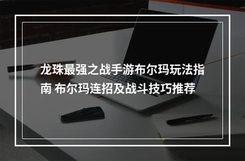 龙珠最强之战手游布尔玛玩法指南 布尔玛连招及战斗技巧推荐