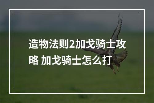 造物法则2加戈骑士攻略 加戈骑士怎么打