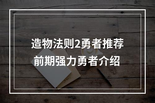 造物法则2勇者推荐 前期强力勇者介绍