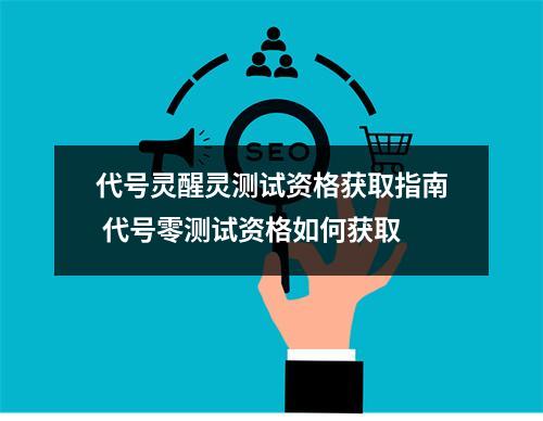 代号灵醒灵测试资格获取指南 代号零测试资格如何获取