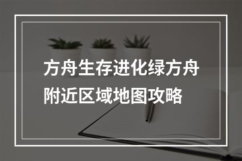 方舟生存进化绿方舟附近区域地图攻略