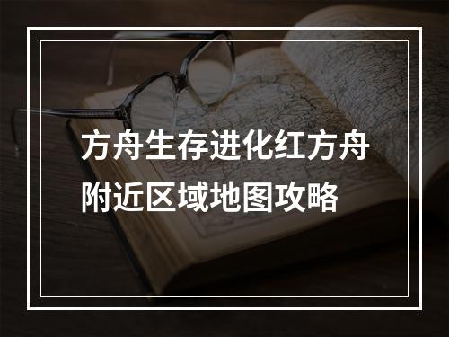 方舟生存进化红方舟附近区域地图攻略