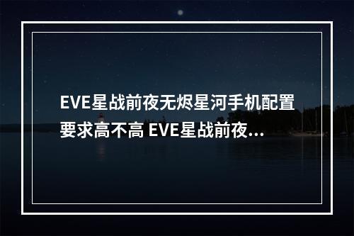 EVE星战前夜无烬星河手机配置要求高不高 EVE星战前夜无烬星河手机配置一览