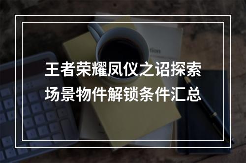 王者荣耀凤仪之诏探索场景物件解锁条件汇总