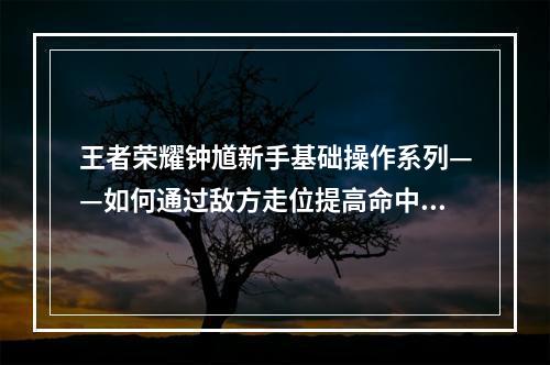 王者荣耀钟馗新手基础操作系列——如何通过敌方走位提高命中率攻略