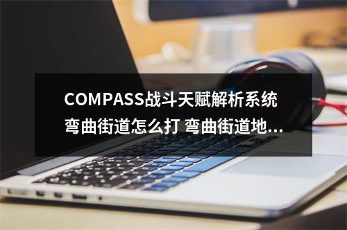 COMPASS战斗天赋解析系统弯曲街道怎么打 弯曲街道地图打法攻略