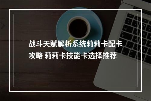 战斗天赋解析系统莉莉卡配卡攻略 莉莉卡技能卡选择推荐