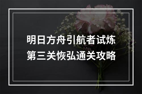 明日方舟引航者试炼第三关恢弘通关攻略