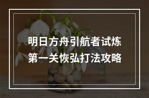 明日方舟引航者试炼第一关恢弘打法攻略