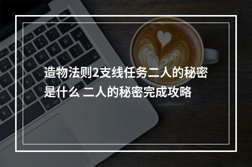 造物法则2支线任务二人的秘密是什么 二人的秘密完成攻略