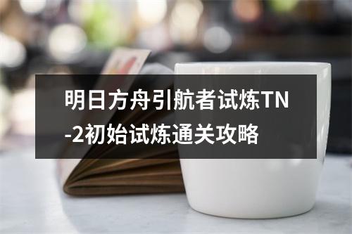 明日方舟引航者试炼TN-2初始试炼通关攻略