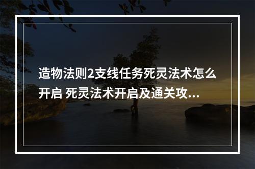 造物法则2支线任务死灵法术怎么开启 死灵法术开启及通关攻略