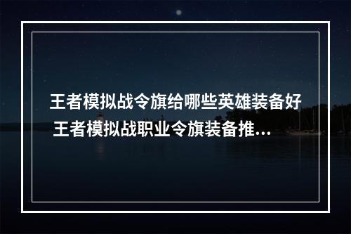 王者模拟战令旗给哪些英雄装备好 王者模拟战职业令旗装备推荐