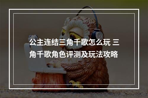 公主连结三角千歌怎么玩 三角千歌角色评测及玩法攻略