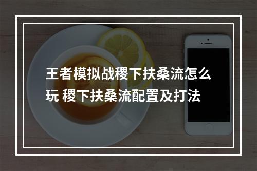 王者模拟战稷下扶桑流怎么玩 稷下扶桑流配置及打法