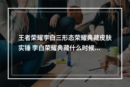 王者荣耀李白三形态荣耀典藏皮肤实锤 李白荣耀典藏什么时候出