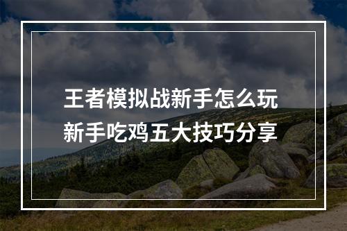 王者模拟战新手怎么玩 新手吃鸡五大技巧分享