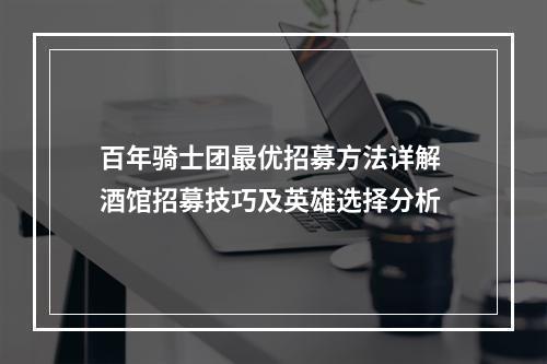 百年骑士团最优招募方法详解 酒馆招募技巧及英雄选择分析