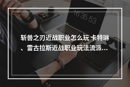 斩兽之刃近战职业怎么玩 卡特琳、雷古拉斯近战职业玩法流派攻略