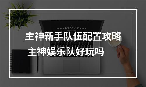 主神新手队伍配置攻略 主神娱乐队好玩吗