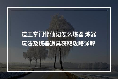 道王掌门修仙记怎么炼器 炼器玩法及炼器道具获取攻略详解