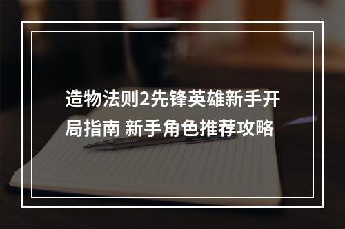 造物法则2先锋英雄新手开局指南 新手角色推荐攻略