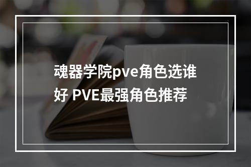 魂器学院pve角色选谁好 PVE最强角色推荐