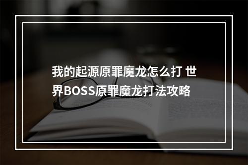 我的起源原罪魔龙怎么打 世界BOSS原罪魔龙打法攻略