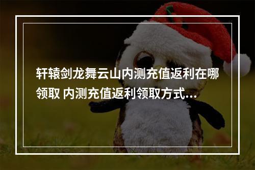 轩辕剑龙舞云山内测充值返利在哪领取 内测充值返利领取方式详解