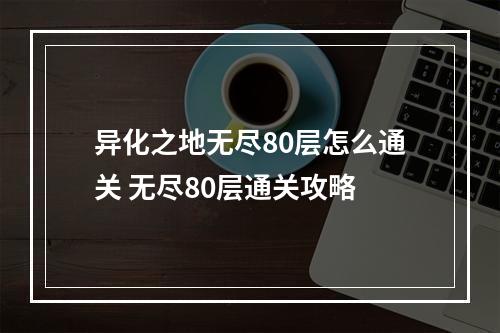 异化之地无尽80层怎么通关 无尽80层通关攻略