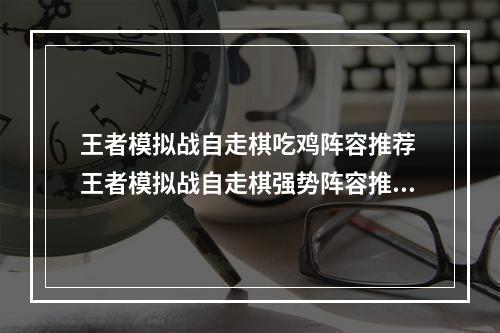 王者模拟战自走棋吃鸡阵容推荐 王者模拟战自走棋强势阵容推荐