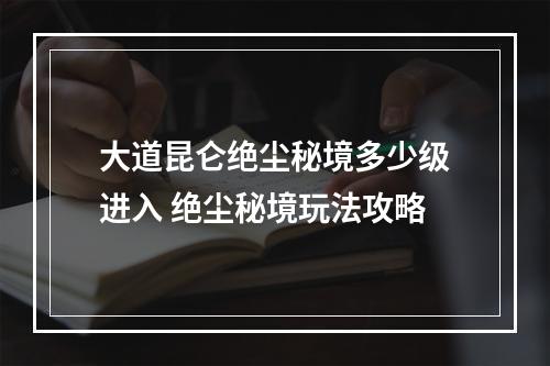 大道昆仑绝尘秘境多少级进入 绝尘秘境玩法攻略