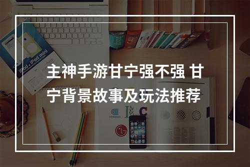 主神手游甘宁强不强 甘宁背景故事及玩法推荐