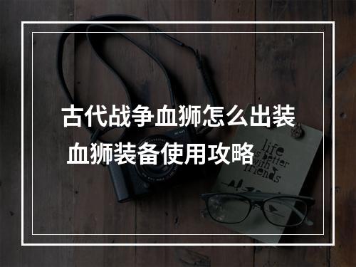 古代战争血狮怎么出装 血狮装备使用攻略