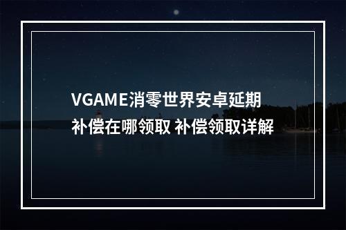 VGAME消零世界安卓延期补偿在哪领取 补偿领取详解