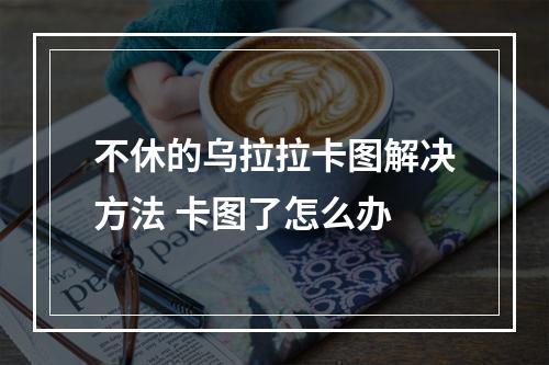 不休的乌拉拉卡图解决方法 卡图了怎么办