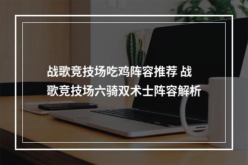 战歌竞技场吃鸡阵容推荐 战歌竞技场六骑双术士阵容解析