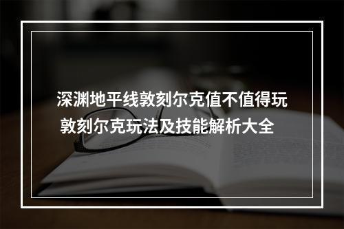 深渊地平线敦刻尔克值不值得玩 敦刻尔克玩法及技能解析大全