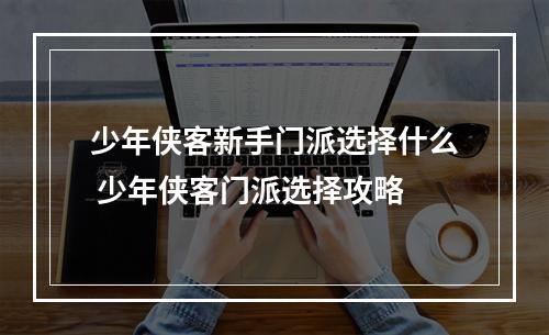 少年侠客新手门派选择什么 少年侠客门派选择攻略